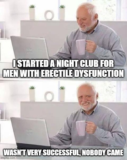 Bad Nightclub | I STARTED A NIGHT CLUB FOR MEN WITH ERECTILE DYSFUNCTION; WASN'T VERY SUCCESSFUL, NOBODY CAME | image tagged in memes,hide the pain harold | made w/ Imgflip meme maker