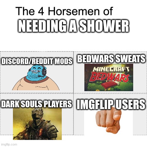 don't deny it | NEEDING A SHOWER; DISCORD/REDDIT MODS; BEDWARS SWEATS; IMGFLIP USERS; DARK SOULS PLAYERS | image tagged in four horsemen | made w/ Imgflip meme maker