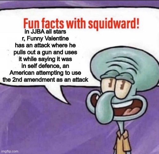 Fun Facts with Squidward | in JJBA all stars r, Funny Valentine has an attack where he pulls out a gun and uses it while saying it was in self defence, an American attempting to use the 2nd amendment as an attack | image tagged in fun facts with squidward | made w/ Imgflip meme maker