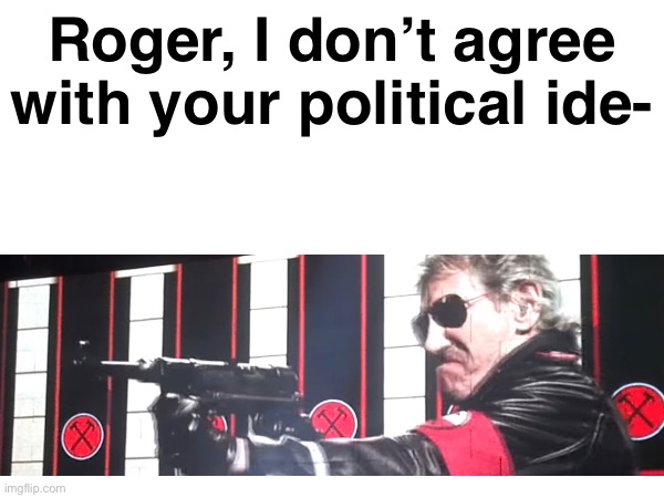 Roger, I don’t agree with your political ide- | image tagged in pink floyd | made w/ Imgflip meme maker
