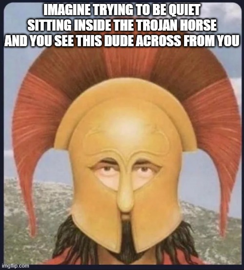 Don't Laugh | IMAGINE TRYING TO BE QUIET SITTING INSIDE THE TROJAN HORSE AND YOU SEE THIS DUDE ACROSS FROM YOU | image tagged in history memes | made w/ Imgflip meme maker