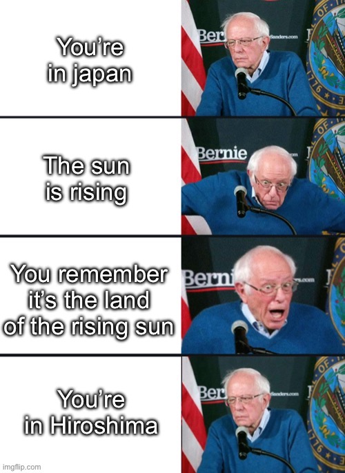 HERE COMES THE SUN | You’re in japan; The sun is rising; You remember it’s the land of the rising sun; You’re in Hiroshima | image tagged in bernie sander reaction change | made w/ Imgflip meme maker