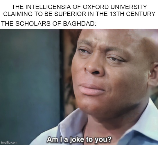 The True Keepers of Knowledge | THE INTELLIGENSIA OF OXFORD UNIVERSITY CLAIMING TO BE SUPERIOR IN THE 13TH CENTURY; THE SCHOLARS OF BAGHDAD: | image tagged in am i a joke to you | made w/ Imgflip meme maker