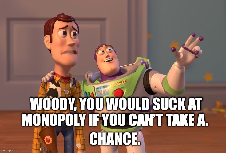 X, X Everywhere | WOODY, YOU WOULD SUCK AT MONOPOLY IF YOU CAN’T TAKE A. CHANCE. | image tagged in memes,x x everywhere | made w/ Imgflip meme maker