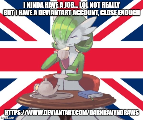 hello chat | I KINDA HAVE A JOB... LOL NOT REALLY BUT I HAVE A DEVIANTART ACCOUNT, CLOSE ENOUGH; HTTPS://WWW.DEVIANTART.COM/DARKRAVYNDRAWS | image tagged in gardi the bri'ish | made w/ Imgflip meme maker