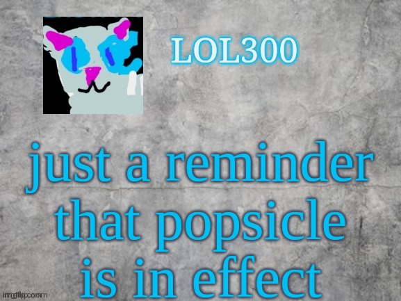 Lol300 announcement 2.0 | just a reminder that popsicle is in effect | image tagged in lol300 announcement 2 0 | made w/ Imgflip meme maker