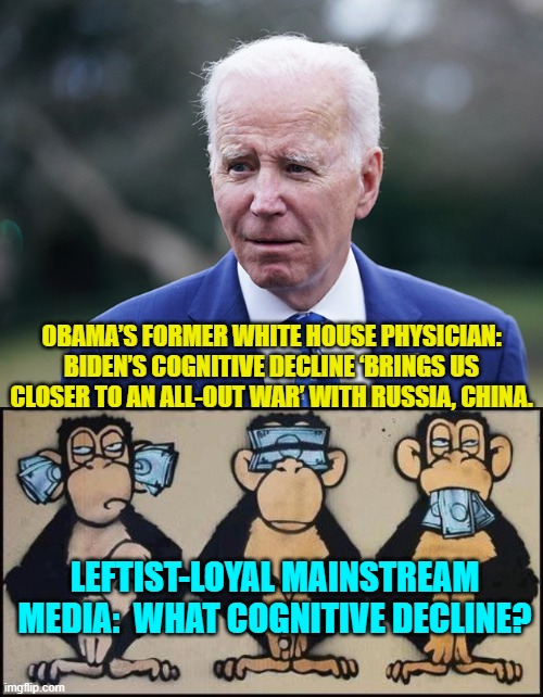 Yep,  the MSM hears, sees, and speaks no truth in regards to Joe Biden. | OBAMA’S FORMER WHITE HOUSE PHYSICIAN: BIDEN’S COGNITIVE DECLINE ‘BRINGS US CLOSER TO AN ALL-OUT WAR’ WITH RUSSIA, CHINA. LEFTIST-LOYAL MAINSTREAM MEDIA:  WHAT COGNITIVE DECLINE? | image tagged in truth | made w/ Imgflip meme maker