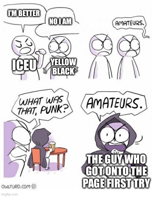wait it’s all iceu? | I’M BETTER; NO I AM; ICEU; YELLOW BLACK; THE GUY WHO GOT ONTO THE PAGE FIRST TRY | image tagged in amateurs | made w/ Imgflip meme maker