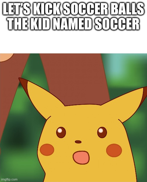. | LET’S KICK SOCCER BALLS
THE KID NAMED SOCCER | image tagged in surprised pikachu high quality,surprised pikachu | made w/ Imgflip meme maker