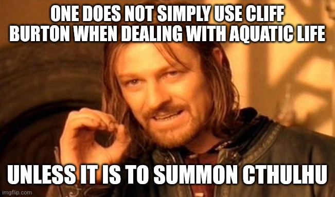 One Does Not Simply Meme | ONE DOES NOT SIMPLY USE CLIFF BURTON WHEN DEALING WITH AQUATIC LIFE UNLESS IT IS TO SUMMON CTHULHU | image tagged in memes,one does not simply | made w/ Imgflip meme maker