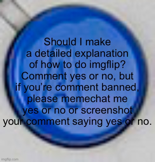 A button | Should I make a detailed explanation of how to do imgflip? Comment yes or no, but if you’re comment banned, please memechat me yes or no or screenshot your comment saying yes or no. | image tagged in a button | made w/ Imgflip meme maker