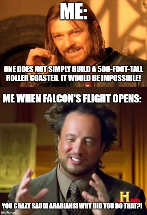 A meme I made piggybacking off of speculations about a potential record-breaker | ME:; ONE DOES NOT SIMPLY BUILD A 500-FOOT-TALL ROLLER COASTER. IT WOULD BE IMPOSSIBLE! ME WHEN FALCON'S FLIGHT OPENS:; YOU CRAZY SAUDI ARABIANS! WHY DID YOU DO THAT?! | image tagged in memes,one does not simply,ancient aliens | made w/ Imgflip meme maker