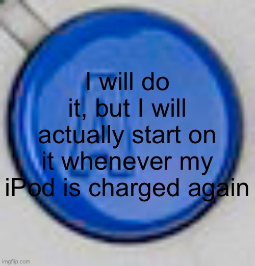 A button | I will do it, but I will actually start on it whenever my iPod is charged again | image tagged in a button | made w/ Imgflip meme maker