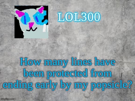 Lol300 announcement 2.0 | How many lines have been protected from ending early by my popsicle? | image tagged in lol300 announcement 2 0 | made w/ Imgflip meme maker
