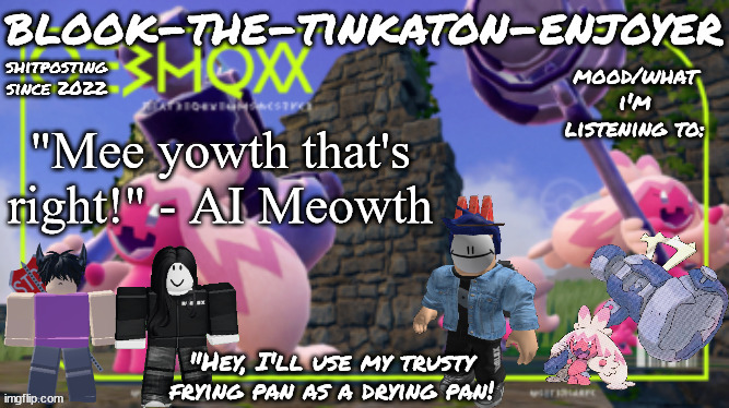 Blook's THIRD Tinkaton Template! | "Mee yowth that's right!" - AI Meowth | image tagged in blook's third tinkaton template | made w/ Imgflip meme maker
