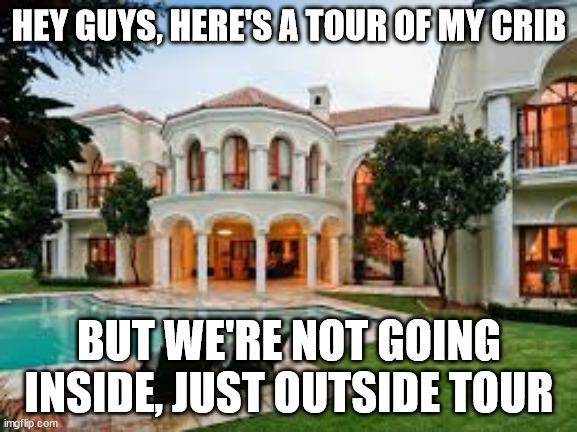 My crib | HEY GUYS, HERE'S A TOUR OF MY CRIB; BUT WE'RE NOT GOING INSIDE, JUST OUTSIDE TOUR | image tagged in mansion | made w/ Imgflip meme maker