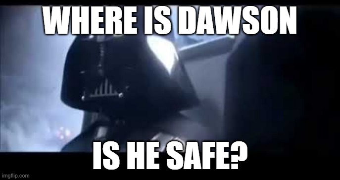 Darth Vader Where is Padme? | WHERE IS DAWSON; IS HE SAFE? | image tagged in darth vader where is padme | made w/ Imgflip meme maker