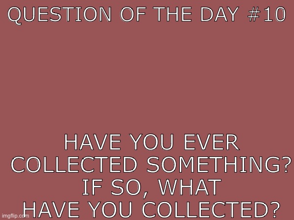 QUESTION OF THE DAY #10; HAVE YOU EVER COLLECTED SOMETHING? IF SO, WHAT HAVE YOU COLLECTED? | made w/ Imgflip meme maker
