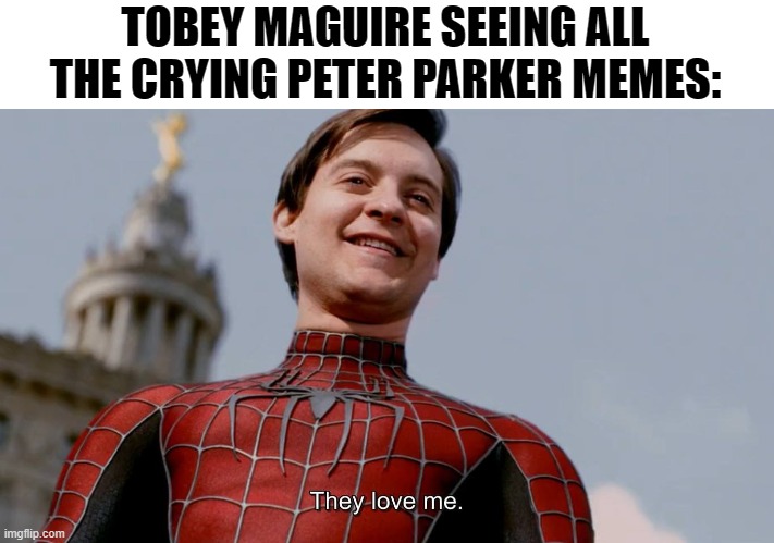 Peter Parker | TOBEY MAGUIRE SEEING ALL THE CRYING PETER PARKER MEMES: | image tagged in they love me | made w/ Imgflip meme maker