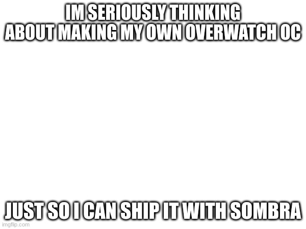 IM SERIOUSLY THINKING ABOUT MAKING MY OWN OVERWATCH OC; JUST SO I CAN SHIP IT WITH SOMBRA | made w/ Imgflip meme maker