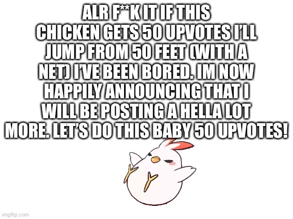 Yo all have 3 hours | ALR F**K IT IF THIS CHICKEN GETS 50 UPVOTES I’LL JUMP FROM 50 FEET (WITH A NET) I’VE BEEN BORED. IM NOW HAPPILY ANNOUNCING THAT I WILL BE POSTING A HELLA LOT MORE. LET’S DO THIS BABY 50 UPVOTES! | image tagged in hurry up | made w/ Imgflip meme maker