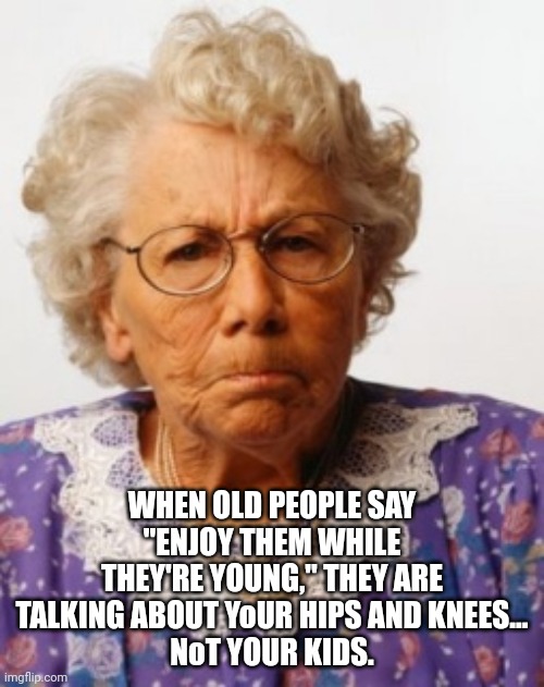 Old Age | WHEN OLD PEOPLE SAY
"ENJOY THEM WHILE THEY'RE YOUNG," THEY ARE TALKING ABOUT YoUR HIPS AND KNEES...
NoT YOUR KIDS. | image tagged in angry old woman | made w/ Imgflip meme maker