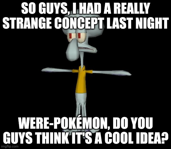 It was 2 IN THE MORNING when I came up with it | SO GUYS, I HAD A REALLY STRANGE CONCEPT LAST NIGHT; WERE-POKÉMON, DO YOU GUYS THINK IT'S A COOL IDEA? | image tagged in squidward t-pose,werewolf,pokemon | made w/ Imgflip meme maker