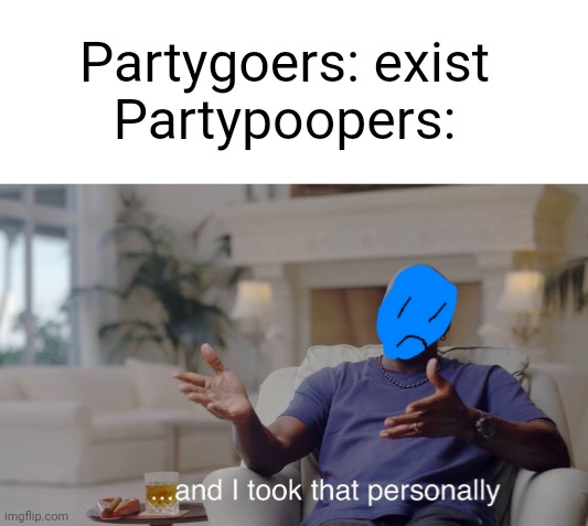 Idk | Partygoers: exist
Partypoopers: | image tagged in and i took that personally | made w/ Imgflip meme maker