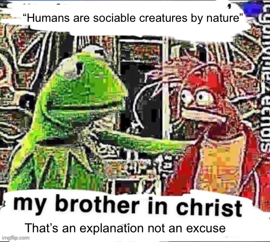 They’re annoying asf and act like the sane ones are the problematic ones | “Humans are sociable creatures by nature”; That’s an explanation not an excuse | image tagged in my brother in christ | made w/ Imgflip meme maker