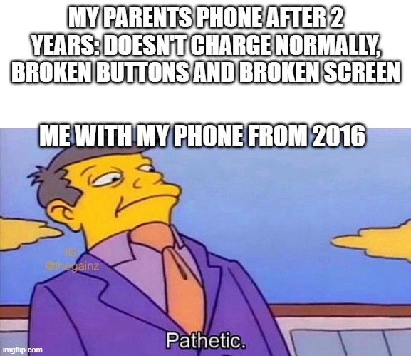 literaly me | MY PARENTS PHONE AFTER 2 YEARS: DOESN'T CHARGE NORMALLY, BROKEN BUTTONS AND BROKEN SCREEN; ME WITH MY PHONE FROM 2016 | image tagged in pathetic | made w/ Imgflip meme maker