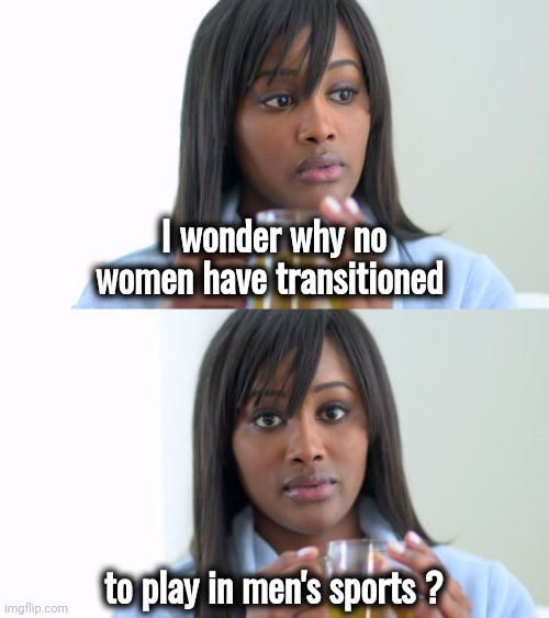 Fair is fair | I wonder why no women have transitioned to play in men's sports ? | image tagged in black woman drinking tea 2 panels,feminism,equality,triggered,13 reasons why | made w/ Imgflip meme maker