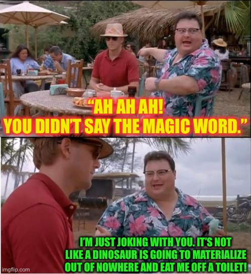 The Newman Show | “AH AH AH! YOU DIDN’T SAY THE MAGIC WORD.”; I’M JUST JOKING WITH YOU. IT’S NOT LIKE A DINOSAUR IS GOING TO MATERIALIZE OUT OF NOWHERE AND EAT ME OFF A TOILET! | image tagged in memes,see nobody cares,wayne knight,seinfeld,jurassic park | made w/ Imgflip meme maker