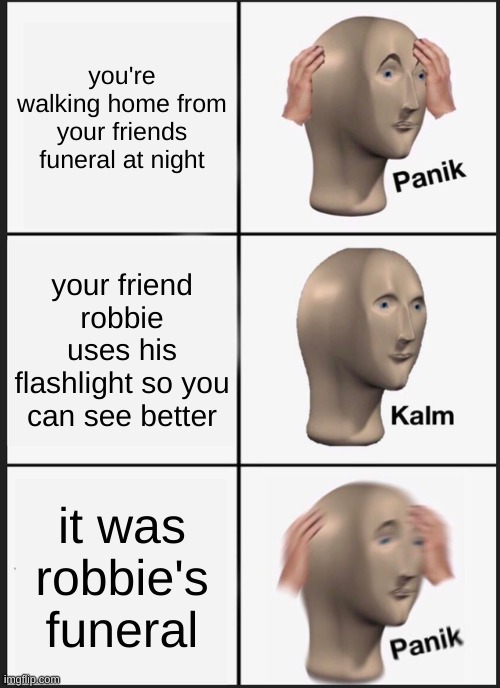 Panik Kalm Panik | you're walking home from your friends funeral at night; your friend robbie uses his flashlight so you can see better; it was robbie's funeral | image tagged in memes,panik kalm panik | made w/ Imgflip meme maker