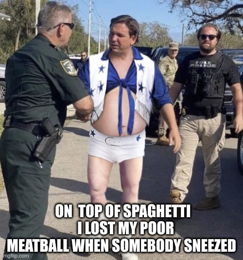 spaghetti | ON  TOP OF SPAGHETTI    I LOST MY POOR MEATBALL WHEN SOMEBODY SNEEZED | image tagged in elvis desantis,spaghetti | made w/ Imgflip meme maker