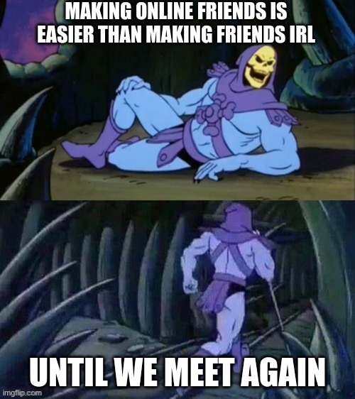 IDK if this is true | MAKING ONLINE FRIENDS IS EASIER THAN MAKING FRIENDS IRL; UNTIL WE MEET AGAIN | image tagged in skeletor disturbing facts | made w/ Imgflip meme maker
