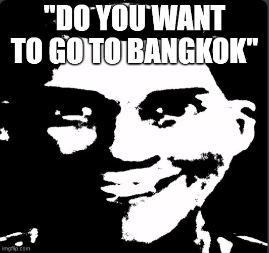chills me down the spine | "DO YOU WANT TO GO TO BANGKOK" | image tagged in creepy laughing,memes,scary | made w/ Imgflip meme maker