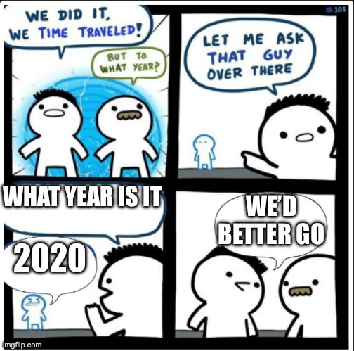 Time travel | WHAT YEAR IS IT 2020 WE’D BETTER GO | image tagged in time travel | made w/ Imgflip meme maker