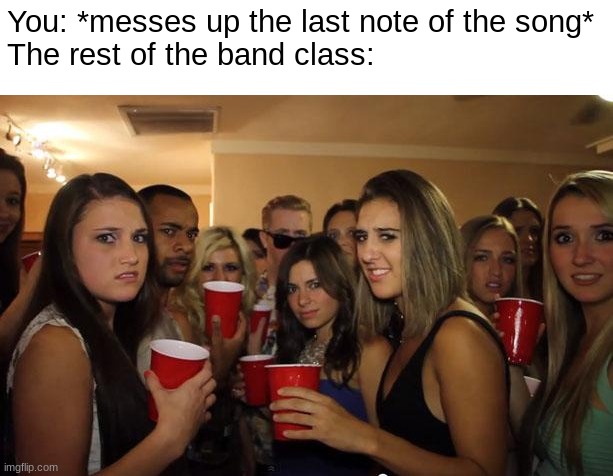 So true | You: *messes up the last note of the song*

The rest of the band class: | image tagged in awkward party,band | made w/ Imgflip meme maker