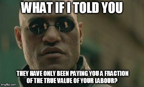 Matrix Morpheus | WHAT IF I TOLD YOU  THEY HAVE ONLY BEEN PAYING YOU A FRACTION OF THE TRUE VALUE OF YOUR LABOUR? | image tagged in memes,matrix morpheus | made w/ Imgflip meme maker