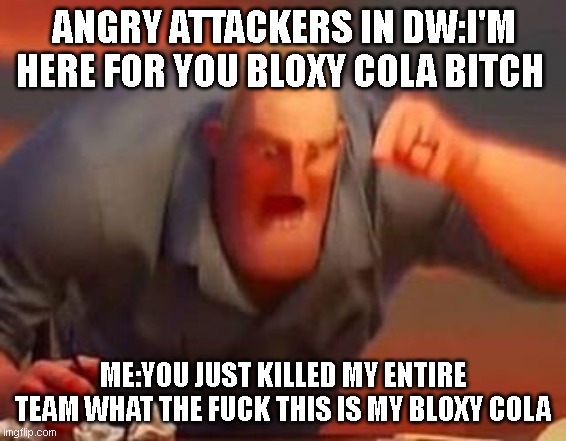 DONT TAKE MY BLOXY COLA | ANGRY ATTACKERS IN DW:I'M HERE FOR YOU BLOXY COLA BITCH; ME:YOU JUST KILLED MY ENTIRE TEAM WHAT THE FUCK THIS IS MY BLOXY COLA | image tagged in mr incredible mad | made w/ Imgflip meme maker