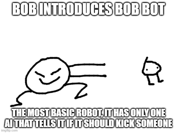 bob bot, now on sale for $0.99! | BOB INTRODUCES BOB BOT; THE MOST BASIC ROBOT, IT HAS ONLY ONE AI THAT TELLS IT IF IT SHOULD KICK SOMEONE | made w/ Imgflip meme maker