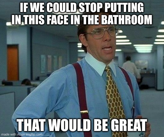 This was generated by the finest imgflip AI | IF WE COULD STOP PUTTING IN THIS FACE IN THE BATHROOM; THAT WOULD BE GREAT | image tagged in memes,that would be great,imgflip,funny | made w/ Imgflip meme maker