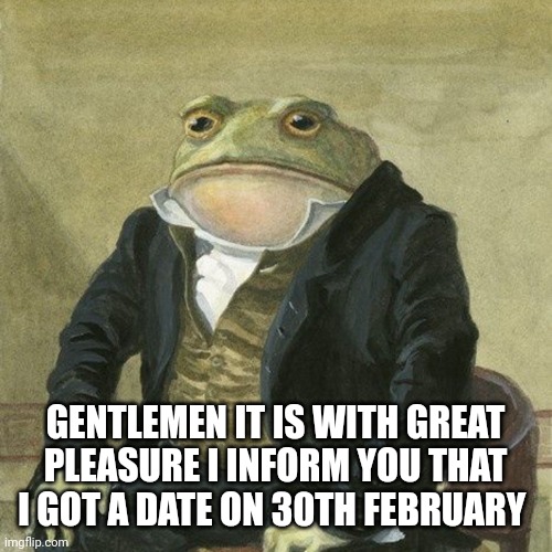 finally it's happening | GENTLEMEN IT IS WITH GREAT PLEASURE I INFORM YOU THAT I GOT A DATE ON 30TH FEBRUARY | image tagged in gentlemen it is with great pleasure to inform you that,date,30th feb | made w/ Imgflip meme maker