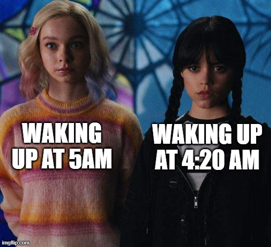 4:20 AM is a great time to wake up! | WAKING UP AT 4:20 AM; WAKING UP AT 5AM | image tagged in aquarius and scorpio,wednesday,wednesday addams,funny memes,meme,school | made w/ Imgflip meme maker