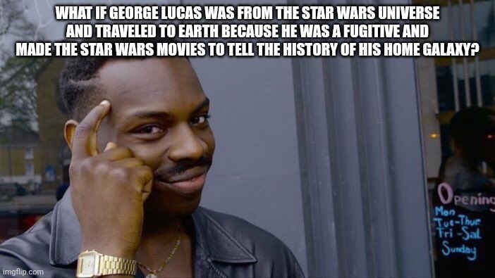 yeah? food for thought? | WHAT IF GEORGE LUCAS WAS FROM THE STAR WARS UNIVERSE AND TRAVELED TO EARTH BECAUSE HE WAS A FUGITIVE AND MADE THE STAR WARS MOVIES TO TELL THE HISTORY OF HIS HOME GALAXY? | image tagged in memes,roll safe think about it | made w/ Imgflip meme maker