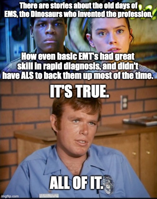 Star Wars - Emergency! It's True | There are stories about the old days of EMS, the Dinosaurs who invented the profession, How even basic EMT's had great skill in rapid diagnosis, and didn't have ALS to back them up most of the time. IT'S TRUE. ALL OF IT. | image tagged in star wars,emergency,ems,roy desoto,rey,finn | made w/ Imgflip meme maker