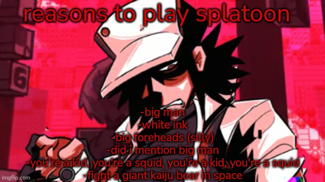 red | reasons to play splatoon; -big man
-white ink
-big foreheads (silly)
-did i mention big man
-you're a kid, you're a squid, you're a kid, you're a squid
-fight a giant kaiju bear in space | image tagged in red | made w/ Imgflip meme maker
