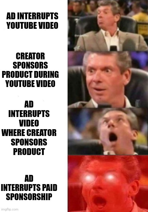 Mr. McMahon reaction | AD INTERRUPTS YOUTUBE VIDEO; CREATOR SPONSORS PRODUCT DURING YOUTUBE VIDEO; AD INTERRUPTS VIDEO WHERE CREATOR SPONSORS PRODUCT; AD INTERRUPTS PAID SPONSORSHIP | image tagged in mr mcmahon reaction | made w/ Imgflip meme maker