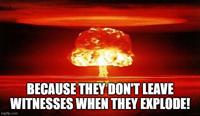 Nuclear Bomb Mind Blown | BECAUSE THEY DON'T LEAVE WITNESSES WHEN THEY EXPLODE! | image tagged in nuclear bomb mind blown | made w/ Imgflip meme maker