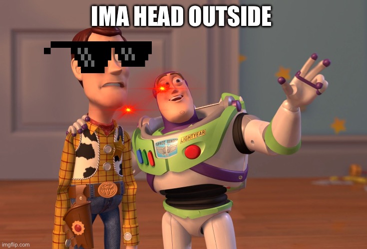 X, X Everywhere Meme | IMA HEAD OUTSIDE | image tagged in memes,x x everywhere | made w/ Imgflip meme maker